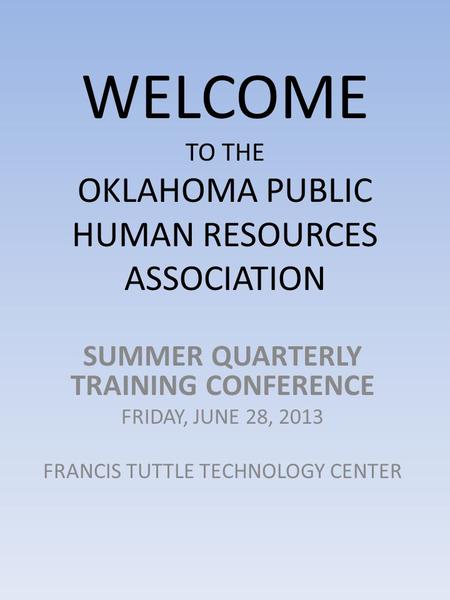 WELCOME TO THE OKLAHOMA PUBLIC HUMAN RESOURCES ASSOCIATION SUMMER QUARTERLY TRAINING CONFERENCE FRIDAY, JUNE 28, 2013 FRANCIS TUTTLE TECHNOLOGY CENTER.