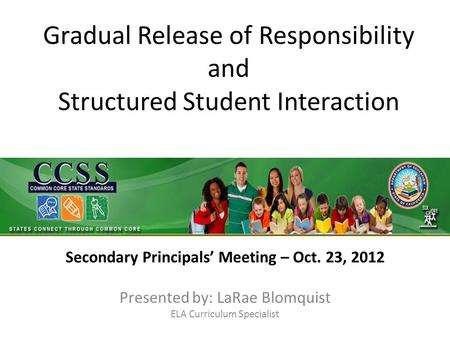 Gradual Release of Responsibility and Structured Student Interaction Secondary Principals’ Meeting – Oct. 23, 2012 Presented by: LaRae Blomquist ELA Curriculum.