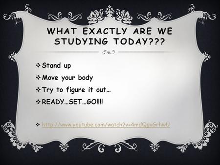 WHAT EXACTLY ARE WE STUDYING TODAY???  Stand up  Move your body  Try to figure it out…  READY…SET…GO!!!! 