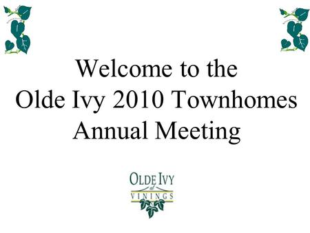 Welcome to the Olde Ivy 2010 Townhomes Annual Meeting.