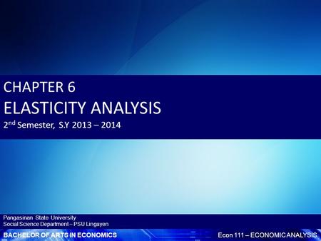 BACHELOR OF ARTS IN ECONOMICSEcon 111 – ECONOMIC ANALYSIS Pangasinan State University Social Science Department – PSU Lingayen CHAPTER 6 ELASTICITY ANALYSIS.