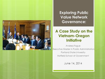 Exploring Public Value Network Governance: A Case Study on the Vietnam-Oregon Initiative Andrea Fogue Executive Master in Public Administration Portland.