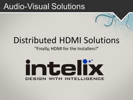 Audio-Visual Solutions Distributed HDMI Solutions “Finally, HDMI for the Installers!”