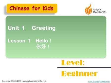 Copyright © 2008-2013 Lumivox International Co., Ltd. www.SpeakMandarin.com Unit 1 Greeting Lesson 1 Hello ！ 你好！ Unit 1 Greeting Lesson 1 Hello ！ 你好！ Level.