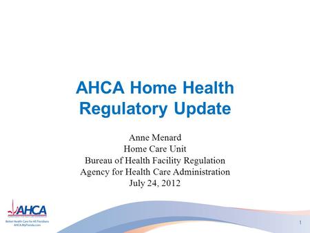 AHCA Home Health Regulatory Update Anne Menard Home Care Unit Bureau of Health Facility Regulation Agency for Health Care Administration July 24, 2012.