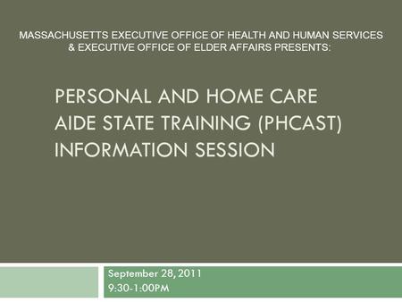 PERSONAL AND HOME CARE AIDE STATE TRAINING (PHCAST) INFORMATION SESSION September 28, 2011 9:30-1:00PM MASSACHUSETTS EXECUTIVE OFFICE OF HEALTH AND HUMAN.