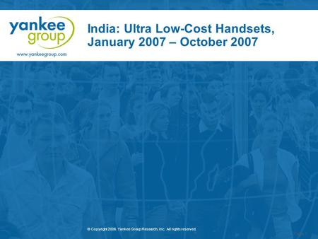 © Copyright 2006. Yankee Group Research, Inc. All rights reserved. Page 1 India: Ultra Low-Cost Handsets, January 2007 – October 2007.