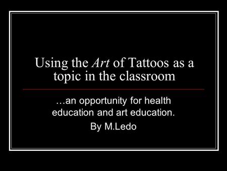 Using the Art of Tattoos as a topic in the classroom …an opportunity for health education and art education. By M.Ledo.