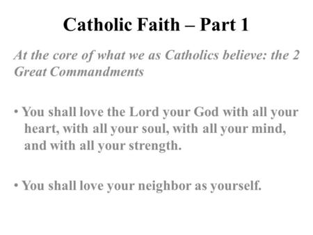 Catholic Faith – Part 1 At the core of what we as Catholics believe: the 2 Great Commandments You shall love the Lord your God with all your heart, with.