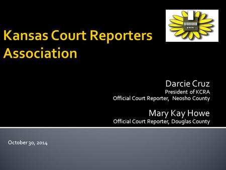 Darcie Cruz President of KCRA Official Court Reporter, Neosho County Mary Kay Howe Official Court Reporter, Douglas County October 30, 2014.