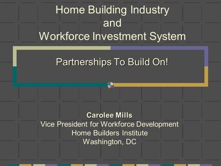 Partnerships To Build On! Home Building Industry and Workforce Investment System Partnerships To Build On! Carolee Mills Vice President for Workforce Development.