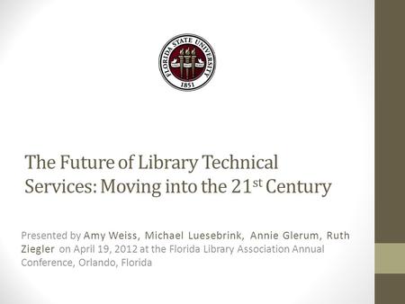 The Future of Library Technical Services: Moving into the 21 st Century Presented by Amy Weiss, Michael Luesebrink, Annie Glerum, Ruth Ziegler on April.