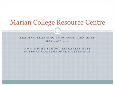 LEADING LEARNING IN SCHOOL LIBRARIES MAY 20 TH 2011 HOW MIGHT SCHOOL LIBRARIES BEST SUPPORT CONTEMPORARY LEARNING? Marian College Resource Centre.