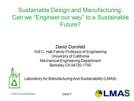 © 2007 Dornfeld/UC Berkeley DRAFT Sustainable Design and Manufacturing: Can we “Engineer our way” to a Sustainable Future? David Dornfeld Will C. Hall.