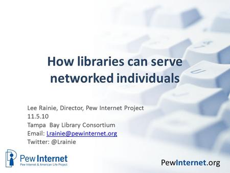 PewInternet.org How libraries can serve networked individuals Lee Rainie, Director, Pew Internet Project 11.5.10 Tampa Bay Library Consortium