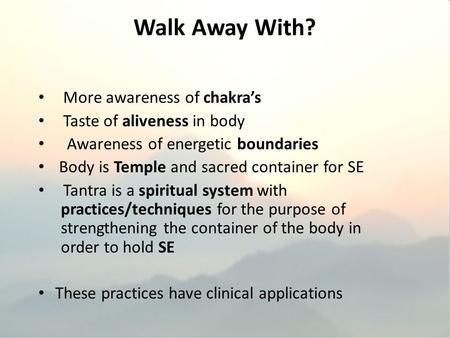 Walk Away With? More awareness of chakra’s Taste of aliveness in body Awareness of energetic boundaries Body is Temple and sacred container for SE Tantra.