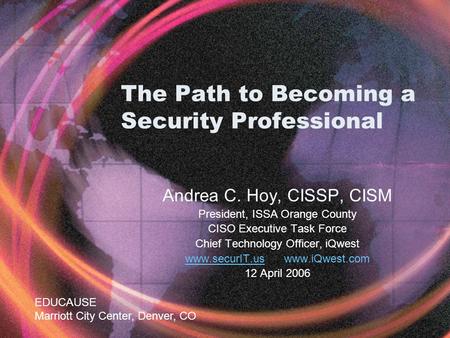 The Path to Becoming a Security Professional Andrea C. Hoy, CISSP, CISM President, ISSA Orange County CISO Executive Task Force Chief Technology Officer,