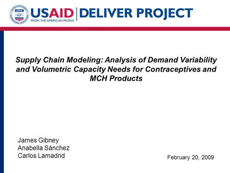 Supply Chain Modeling: Analysis of Demand Variability and Volumetric Capacity Needs for Contraceptives and MCH Products James Gibney Anabella Sánchez Carlos.