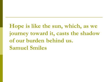 Hope is like the sun, which, as we journey toward it, casts the shadow of our burden behind us. Samuel Smiles.