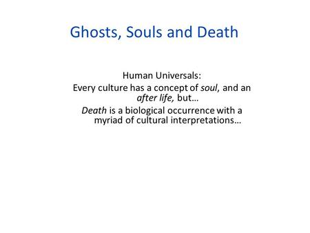 Ghosts, Souls and Death Human Universals: Every culture has a concept of soul, and an after life, but… Death is a biological occurrence with a myriad of.