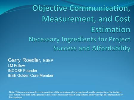 Garry Roedler, ESEP LM Fellow INCOSE Founder IEEE Golden Core Member Note: This presentation reflects the positions of the presenter and is being given.