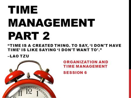 TIME MANAGEMENT PART 2 ORGANIZATION AND TIME MANAGEMENT SESSION 6 “TIME IS A CREATED THING. TO SAY, ‘I DON'T HAVE TIME’ IS LIKE SAYING ‘I DON'T WANT TO’.”