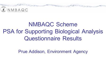 NMBAQC Scheme PSA for Supporting Biological Analysis Questionnaire Results Prue Addison, Environment Agency.