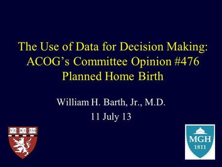 The Use of Data for Decision Making: ACOG’s Committee Opinion #476 Planned Home Birth William H. Barth, Jr., M.D. 11 July 13.