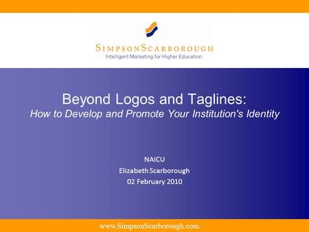 Www.SimpsonScarborough.com Beyond Logos and Taglines: How to Develop and Promote Your Institution's Identity NAICU Elizabeth Scarborough 02 February 2010.