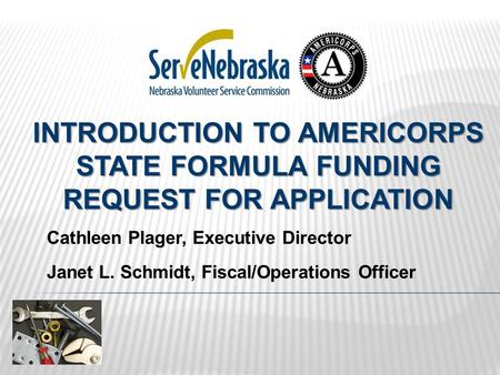 INTRODUCTION TO AMERICORPS STATE FORMULA FUNDING REQUEST FOR APPLICATION Cathleen Plager, Executive Director Janet L. Schmidt, Fiscal/Operations Officer.