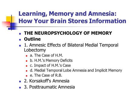 Learning, Memory and Amnesia: How Your Brain Stores Information THE NEUROPSYCHOLOGY OF MEMORY Outline 1. Amnesic Effects of Bilateral Medial Temporal Lobectomy.