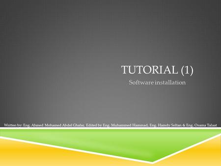 TUTORIAL (1) Software installation Written by: Eng. Ahmed Mohamed Abdel Ghafar, Edited by Eng. Muhammed Hammad, Eng. Hamdy Soltan & Eng. Osama Talaat.