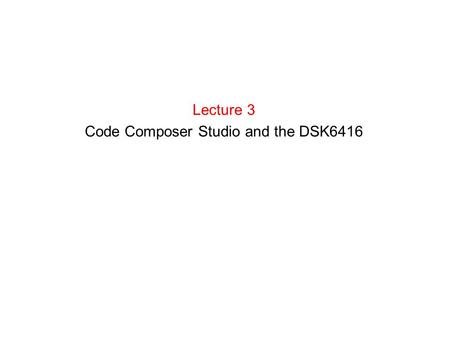 Lecture 3 Code Composer Studio and the DSK6416