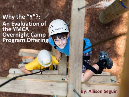 Why the “Y”?: An Evaluation of the YMCA Overnight Camp Program Offering By: Allison Seguin.