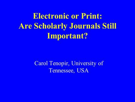 Electronic or Print: Are Scholarly Journals Still Important? Carol Tenopir, University of Tennessee, USA.