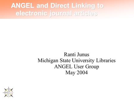 ANGEL and Direct Linking to electronic journal articles Ranti Junus Michigan State University Libraries ANGEL User Group May 2004.