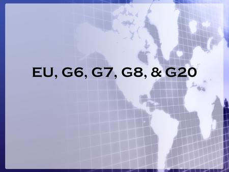 EU, G6, G7, G8, & G20. European Union 27 Member States To join the EU a country must meet the following criteria: –They require a stable democracy that.