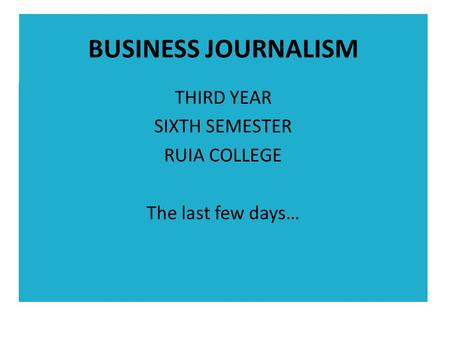 BUSINESS JOURNALISM THIRD YEAR SIXTH SEMESTER RUIA COLLEGE The last few days…