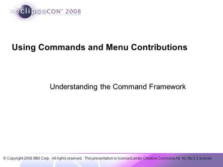 © Copyright 2008 IBM Corp. All rights reserved. This presentation is licensed under Creative Commons Att. Nc Nd 2.5 license Using Commands and Menu Contributions.