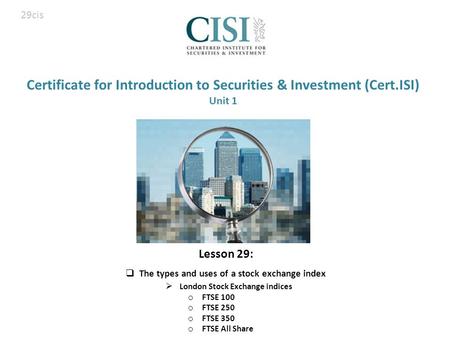 Certificate for Introduction to Securities & Investment (Cert.ISI) Unit 1  London Stock Exchange indices o FTSE 100 o FTSE 250 o FTSE 350 o FTSE All Share.