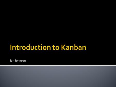 Ian Johnson.  10 years as a software developer  2 years working in a scrum team  6 months working with Kanban  Blog: