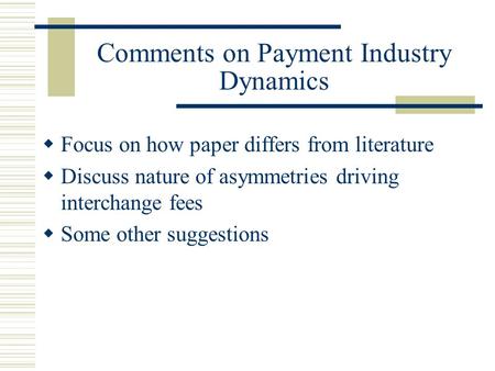 Comments on Payment Industry Dynamics  Focus on how paper differs from literature  Discuss nature of asymmetries driving interchange fees  Some other.