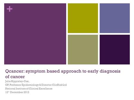 + Qcancer: symptom based approach to early diagnosis of cancer Julia Hippisley-Cox, GP, Professor Epidemiology & Director ClinRisk Ltd National Institute.