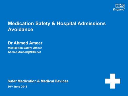 Www.england.nhs.uk Safer Medication & Medical Devices Medication Safety & Hospital Admissions Avoidance 30 th June 2015 Dr Ahmed Ameer Medication Safety.