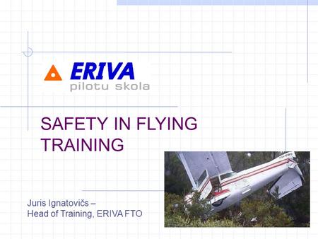 SAFETY IN FLYING TRAINING Juris Ignatovičs – Head of Training, ERIVA FTO.