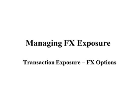 Managing FX Exposure Transaction Exposure – FX Options.