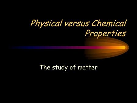 Physical versus Chemical Properties The study of matter.