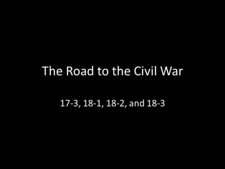 The Road to the Civil War 17-3, 18-1, 18-2, and 18-3.