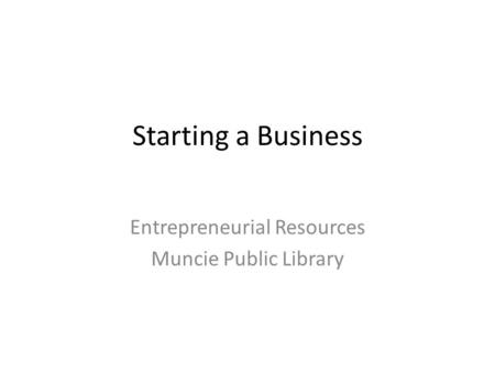 Starting a Business Entrepreneurial Resources Muncie Public Library.