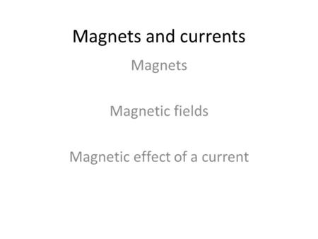 Magnets and currents Magnets Magnetic fields Magnetic effect of a current.